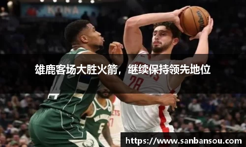 雄鹿客场大胜火箭，继续保持领先地位