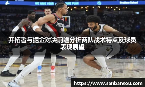 开拓者与掘金对决前瞻分析两队战术特点及球员表现展望
