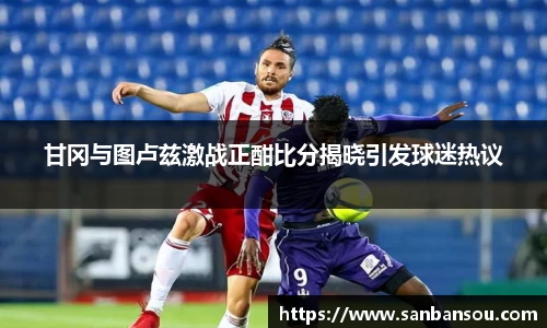 甘冈与图卢兹激战正酣比分揭晓引发球迷热议