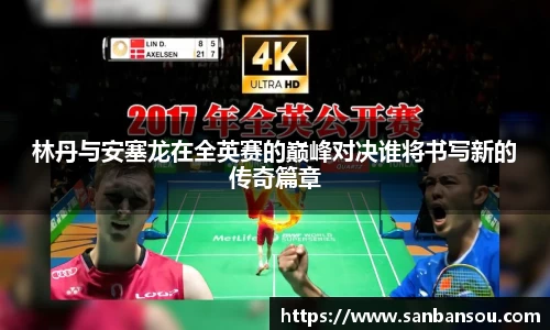 林丹与安塞龙在全英赛的巅峰对决谁将书写新的传奇篇章