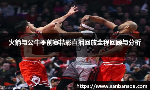 火箭与公牛季前赛精彩直播回放全程回顾与分析