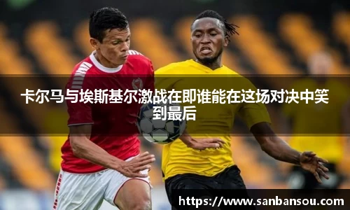 卡尔马与埃斯基尔激战在即谁能在这场对决中笑到最后