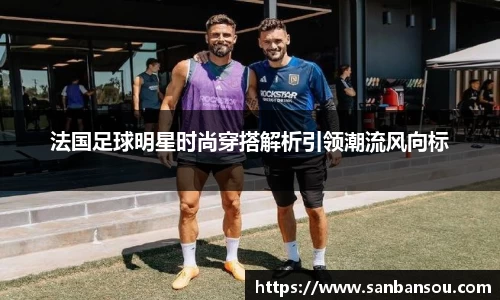 法国足球明星时尚穿搭解析引领潮流风向标