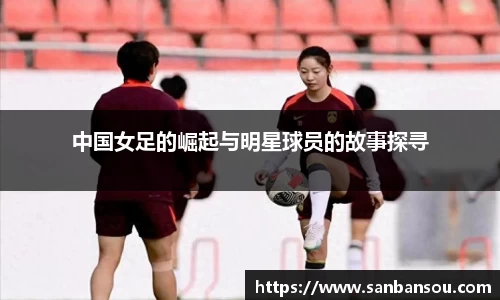中国女足的崛起与明星球员的故事探寻