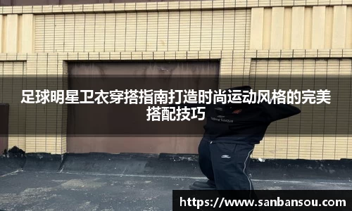 足球明星卫衣穿搭指南打造时尚运动风格的完美搭配技巧
