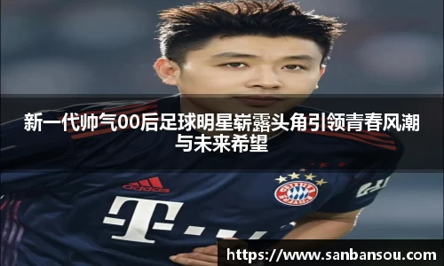新一代帅气00后足球明星崭露头角引领青春风潮与未来希望