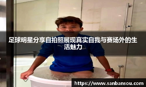 足球明星分享自拍照展现真实自我与赛场外的生活魅力